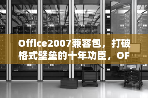 Office2007兼容包，打破格式壁垒的十年功臣，OFFICE2007兼容包