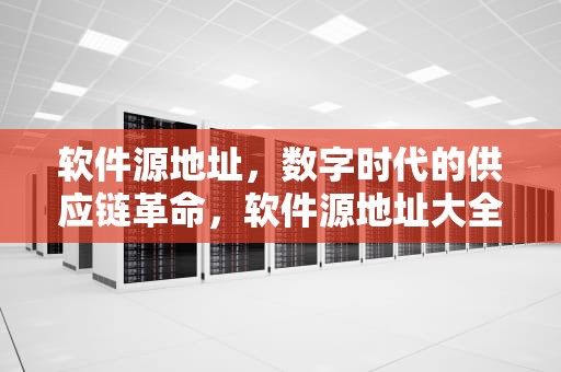软件源地址，数字时代的供应链革命，软件源地址大全