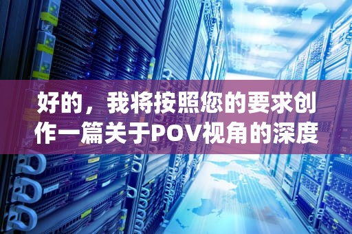 好的，我将按照您的要求创作一篇关于POV视角的深度文章。为了让文章更加生动完整，我会先列出文章结构，请您看看是否需要调整。pov是什么意思