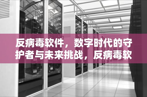 反病毒软件，数字时代的守护者与未来挑战，反病毒软件可以查杀任何种类的病毒