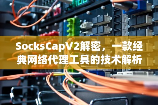 SocksCapV2解密，一款经典网络代理工具的技术解析与应用实践，SocksCapV2下载