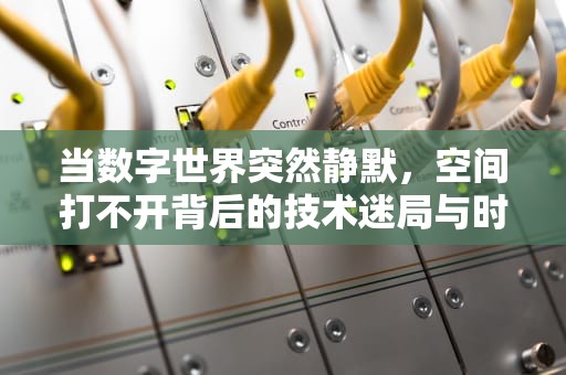 当数字世界突然静默，空间打不开背后的技术迷局与时代隐喻，空间为什么打不开了