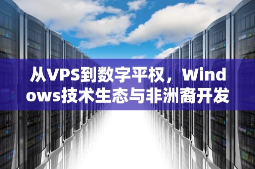 从VPS到数字平权，Windows技术生态与非洲裔开发者社区的崛起，黑人抬win7