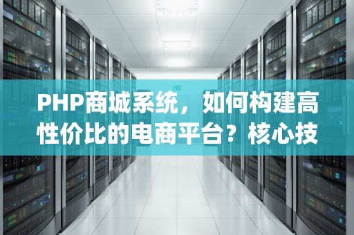 PHP商城系统，如何构建高性价比的电商平台？核心技术解析与实践指南，php 商城