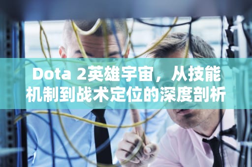Dota 2英雄宇宙，从技能机制到战术定位的深度剖析，dota英雄名字大全