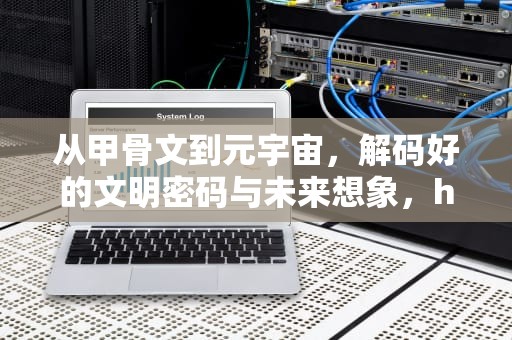 从甲骨文到元宇宙，解码好的文明密码与未来想象，hao123