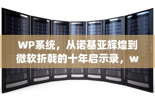 WP系统，从诺基亚辉煌到微软折戟的十年启示录，wp系统手机