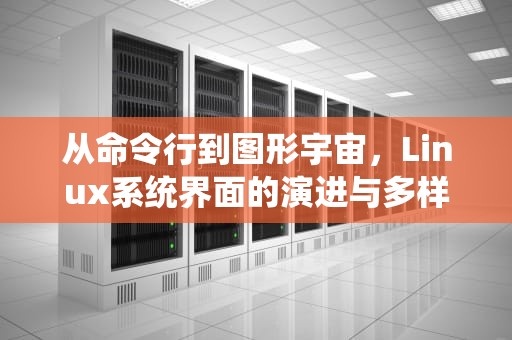 从命令行到图形宇宙，Linux系统界面的演进与多样性探索，linux系统界面如何放大