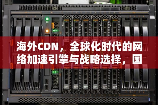 海外CDN，全球化时代的网络加速引擎与战略选择，国外cdn平台
