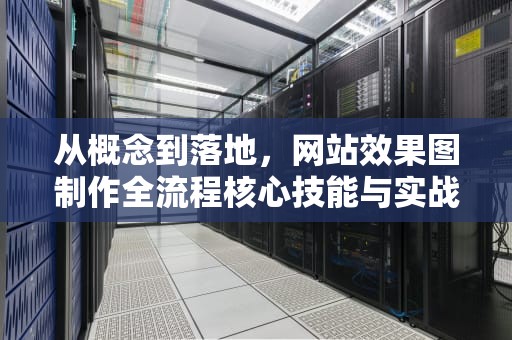 从概念到落地，网站效果图制作全流程核心技能与实战解析，网站效果图制作软件