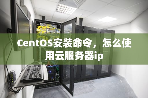 CentOS安装命令，怎么使用云服务器ip