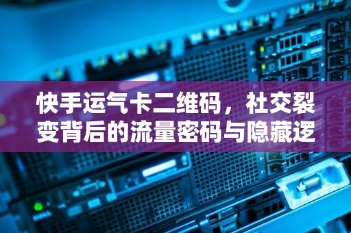快手运气卡二维码，社交裂变背后的流量密码与隐藏逻辑，快手运气卡二维码怎么弄