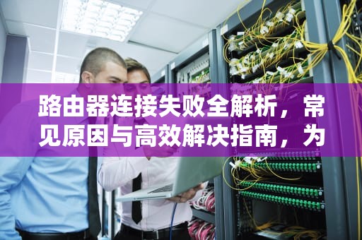 路由器连接失败全解析，常见原因与高效解决指南，为什么路由器连接不上wifi
