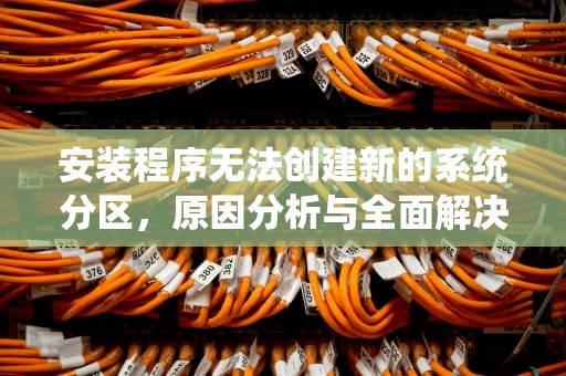 安装程序无法创建新的系统分区，原因分析与全面解决方案，安装程序无法创建新的系统分区也无法定位现有系统分区