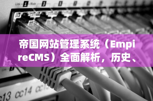 帝国网站管理系统（EmpireCMS）全面解析，历史、架构与技术优势，帝国网站管理系统如何编辑文件
