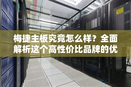 梅捷主板究竟怎么样？全面解析这个高性价比品牌的优势与短板，梅捷主板怎么样质量
