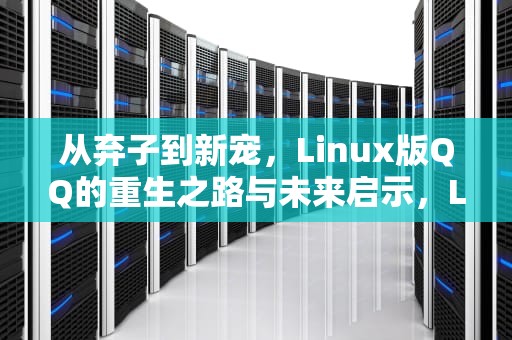 从弃子到新宠，Linux版QQ的重生之路与未来启示，Linux版QQ