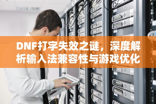 DNF打字失效之谜，深度解析输入法兼容性与游戏优化困局，dnf打不出字怎么办