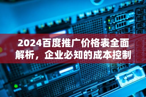 2024百度推广价格表全面解析，企业必知的成本控制与投放策略，百度推广价格表怎么做