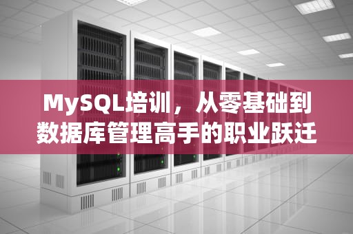 MySQL培训，从零基础到数据库管理高手的职业跃迁指南，mysql培训哪家好