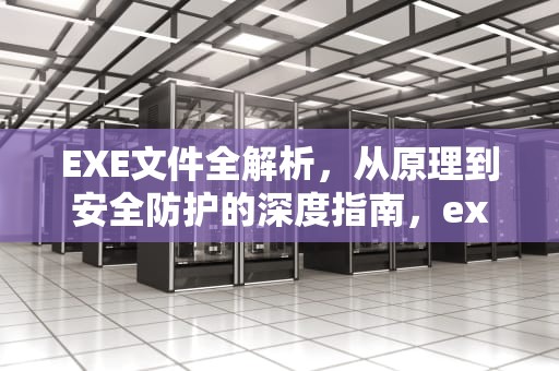 EXE文件全解析，从原理到安全防护的深度指南，exe是什么文件的扩展名