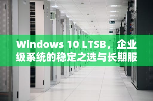 Windows 10 LTSB，企业级系统的稳定之选与长期服务解析，ltsb和ltsc区别