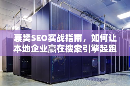 襄樊SEO实战指南，如何让本地企业赢在搜索引擎起跑线，襄樊之战