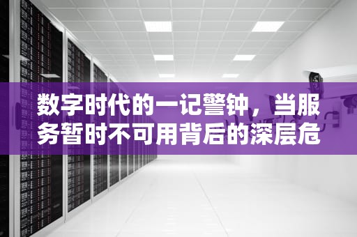 数字时代的一记警钟，当服务暂时不可用背后的深层危机，服务暂时不可用,请稍后重试