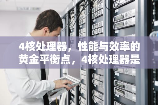 4核处理器，性能与效率的黄金平衡点，4核处理器是什么档次