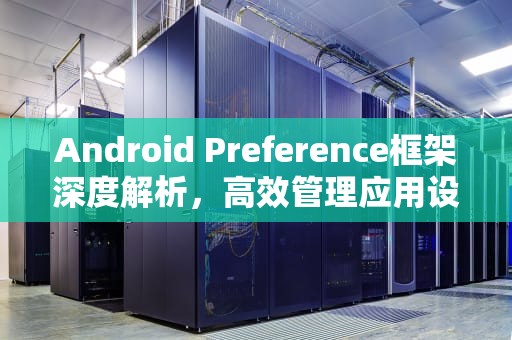 Android Preference框架深度解析，高效管理应用设置的终极指南