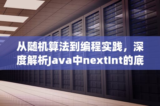 从随机算法到编程实践，深度解析Java中nextInt的底层逻辑与应用陷阱，nextint在java中的用法