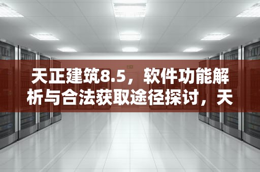 天正建筑8.5，软件功能解析与合法获取途径探讨，天正建筑8.0免费下载