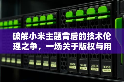 破解小米主题背后的技术伦理之争，一场关于版权与用户权益的灰色博弈，小米主题破解模块