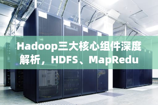 Hadoop三大核心组件深度解析，HDFS、MapReduce与YARN的技术革命，hadoop三大核心组件的功能