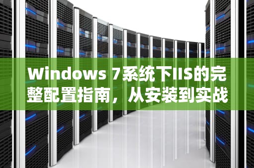 Windows 7系统下IIS的完整配置指南,从安装到实战部署,win7 iis配置步骤 Windows 7系统下IIS的完整配置指南,从安装到实战部署,win7 iis配置步骤