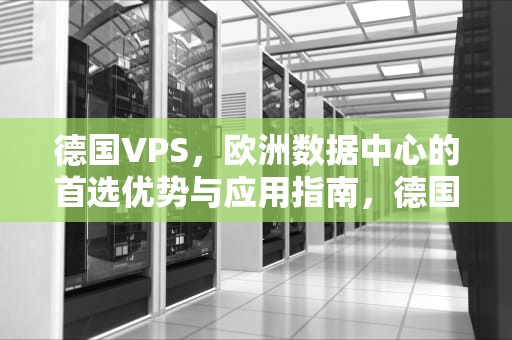 德国VPS，欧洲数据中心的首选优势与应用指南，德国VPS主机厂家