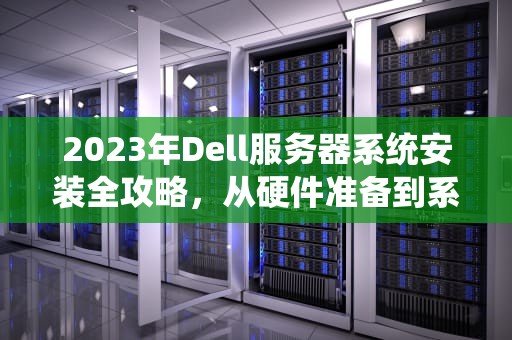 2023年Dell服务器系统安装全攻略,从硬件准备到系统优化,dell服务器安装系统安装教程 2023年Dell服务器系统安装全攻略,从硬件准备到系统优化,dell服务器安装系统安装教程