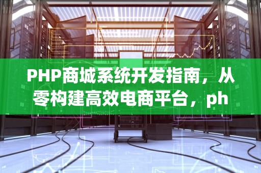 PHP商城系统开发指南，从零构建高效电商平台，php商城cms