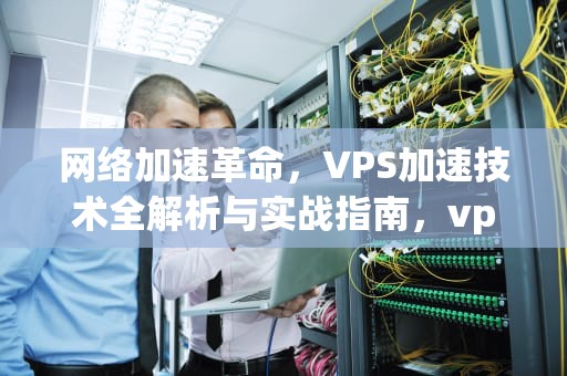 网络加速革命，VPS加速技术全解析与实战指南，vps加速器