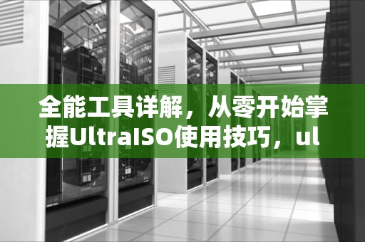 全能工具详解,从零开始掌握UltraISO使用技巧,ultraiso怎么用光盘镜像制作u盘启动盘 全能工具详解,从零开始掌握UltraISO使用技巧,ultraiso怎么用光盘镜像制作u盘启动盘