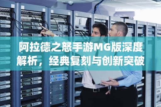 阿拉德之怒手游MG版深度解析，经典复刻与创新突破的完美融合，阿拉德之怒手游mg版官网