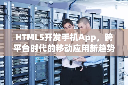 HTML5开发手机App，跨平台时代的移动应用新趋势，html5开发手机app智能家居