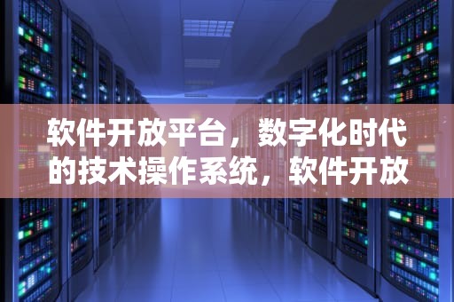 软件开放平台，数字化时代的技术操作系统，软件开放平台有哪些