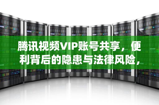 腾讯视频VIP账号共享，便利背后的隐患与法律风险，腾讯视频vip账号共享最多几人