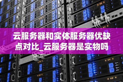 云服务器和实体服务器优缺点对比_云服务器是实物吗_云服务器与实体服务器的优缺点对比