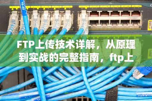 FTP上传技术详解，从原理到实战的完整指南，ftp上传文件