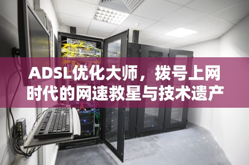 ADSL优化大师，拨号上网时代的网速救星与技术遗产，宽带优化软件