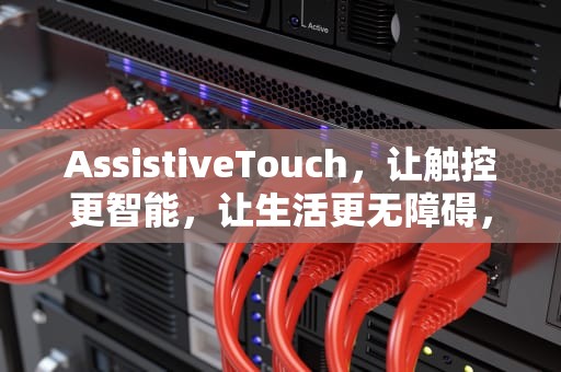 AssistiveTouch，让触控更智能，让生活更无障碍，assistivetouch功能在哪里