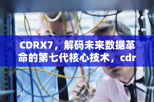 CDRX7，解码未来数据革命的第七代核心技术，cdrx7是什么版本