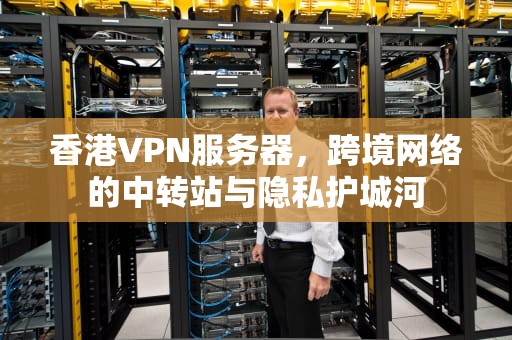 香港VPN服务器，跨境网络的中转站与隐私护城河